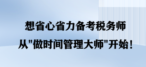 想省心省力備考稅務(wù)師 從“做時(shí)間管理大師”開(kāi)始！