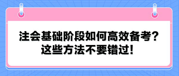 注會基礎(chǔ)階段如何高效備考？這些方法不要錯過！