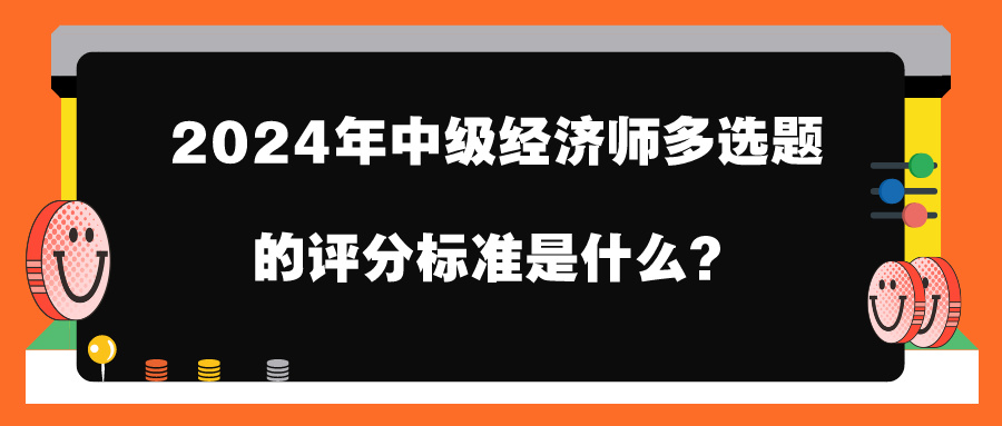 2024年中級經(jīng)濟師多選題的評分標準是什么？