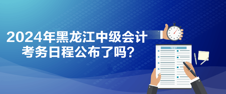 2024年黑龍江中級會計考務日程公布了嗎？