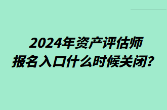 2024年資產(chǎn)評估師報(bào)名入口什么時候關(guān)閉？