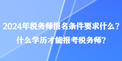 2024年稅務(wù)師報(bào)名條件要求什么？什么學(xué)歷才能報(bào)考稅務(wù)師？