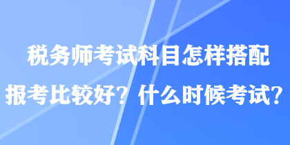 稅務(wù)師考試科目怎樣搭配報考比較好？什么時候考試？