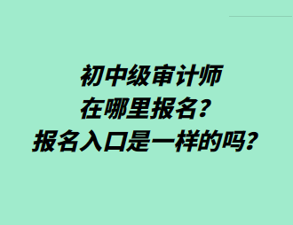 初中級審計師在哪里報名？報名入口是一樣的嗎？