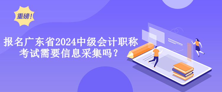 報(bào)名廣東省2024中級會(huì)計(jì)職稱考試需要信息采集嗎？