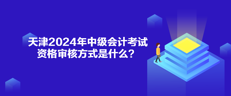 天津2024年中級會計考試資格審核方式是什么？