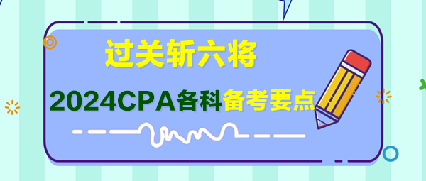 過關斬六將！2024年CPA各科備考要點快來了解！