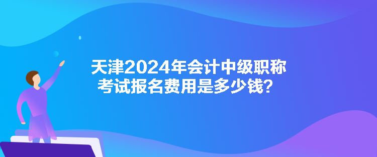 天津2024年會計中級職稱考試報名費用是多少錢？