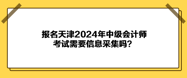 報(bào)名天津2024年中級(jí)會(huì)計(jì)師考試需要信息采集嗎？