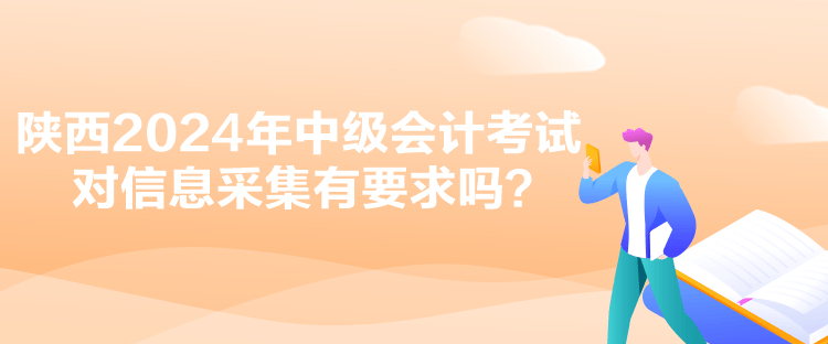 陜西2024年中級(jí)會(huì)計(jì)考試對(duì)信息采集有要求嗎？