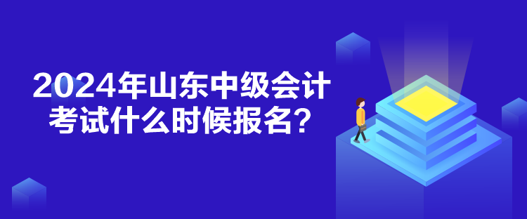 2024年山東中級會計考試什么時候報名？