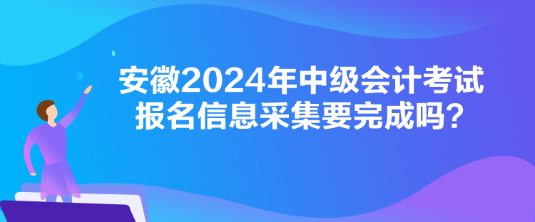 安徽2024年中級會計考試報名信息采集要完成嗎？