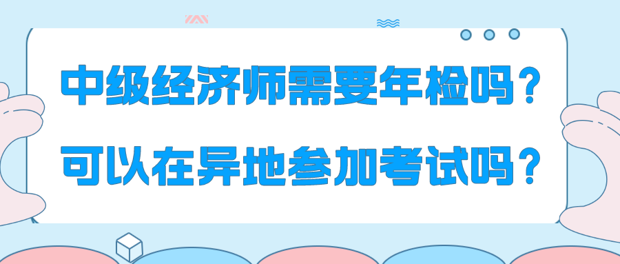 中級經(jīng)濟師需要年檢嗎？可以在異地參加考試嗎？