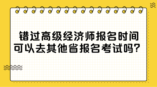 錯(cuò)過高級(jí)經(jīng)濟(jì)師報(bào)名時(shí)間 可以去其他省報(bào)名考試嗎？