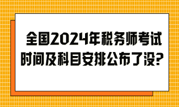 全國2024年稅務(wù)師考試時間及科目安排公布了沒？