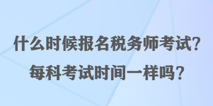 什么時(shí)候報(bào)名稅務(wù)師考試？每科考試時(shí)間一樣嗎？