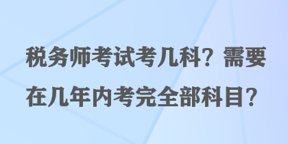 稅務(wù)師考試考幾科？需要在幾年內(nèi)考完全部科目？