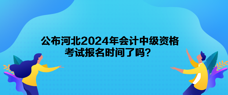 公布河北2024年會計(jì)中級資格考試報(bào)名時(shí)間了嗎？