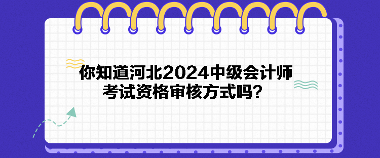 你知道河北2024中級會計師考試資格審核方式嗎？