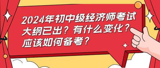 2024年初中級經(jīng)濟師考試大綱已出？有什么變化？應該如何備考？