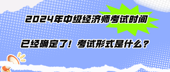 2024年中級經(jīng)濟(jì)師考試時間已經(jīng)確定了！考試形式是什么？