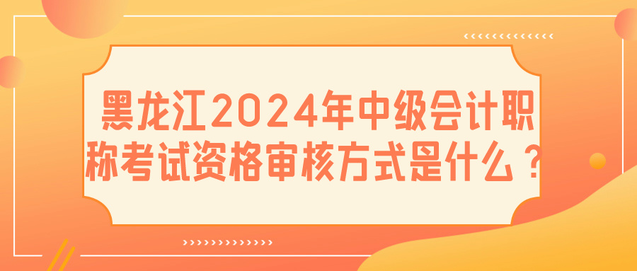 黑龍江2024中級會計資格審核