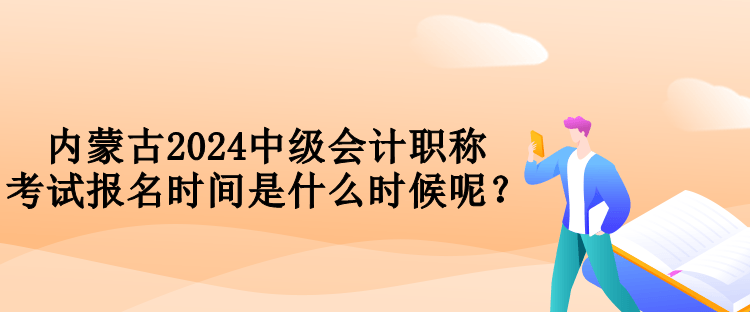 內(nèi)蒙古2024中級會計職稱考試報名時間是什么時候呢？