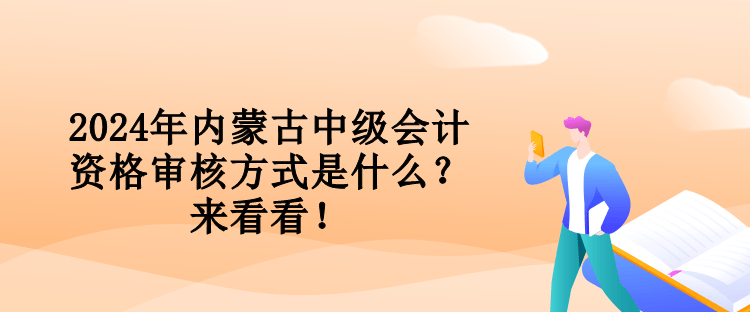 2024年內(nèi)蒙古中級(jí)會(huì)計(jì)資格審核方式是什么？來看看！