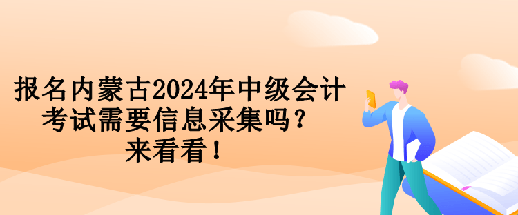 報名內蒙古2024年中級會計考試需要信息采集嗎？來看看！