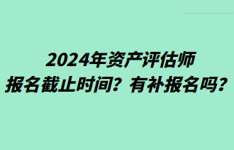 2024年資產(chǎn)評(píng)估師報(bào)名截止時(shí)間？有補(bǔ)報(bào)名嗎？