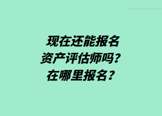 現(xiàn)在還能報名資產(chǎn)評估師嗎？在哪里報名？