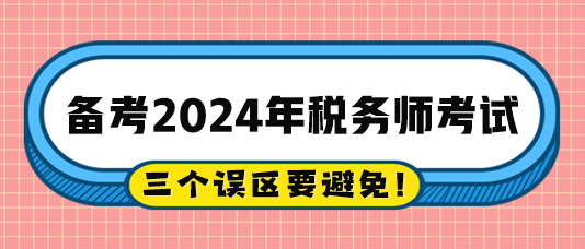 2024稅務(wù)師備考過程中的三個(gè)誤區(qū)注意避免！