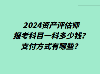 2024資產(chǎn)評估師報考科目一科多少錢？支付方式有哪些？