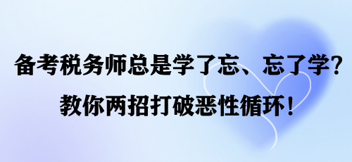 備考稅務(wù)師總是學(xué)了忘、忘了學(xué)？教你兩招打破惡性循環(huán)！