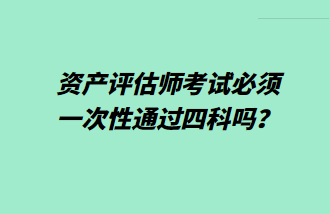 資產(chǎn)評估師考試必須一次性通過四科嗎？