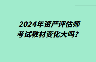 2024年資產(chǎn)評(píng)估師考試教材變化大嗎？