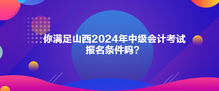 你滿足山西2024年中級會計考試報名條件嗎？