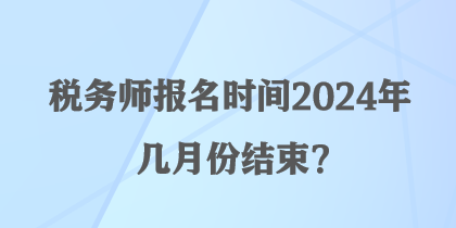 稅務(wù)師報(bào)名時(shí)間2024年幾月份結(jié)束？