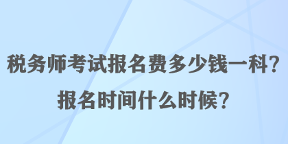 稅務(wù)師考試報(bào)名費(fèi)多少錢(qián)一科？報(bào)名時(shí)間什么時(shí)候？