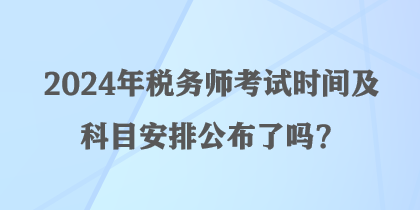 2024年稅務(wù)師考試時(shí)間及科目安排公布了嗎？