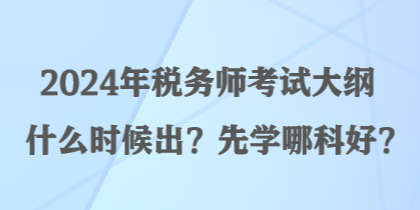 2024年稅務(wù)師考試大綱什么時(shí)候出？先學(xué)哪科好？