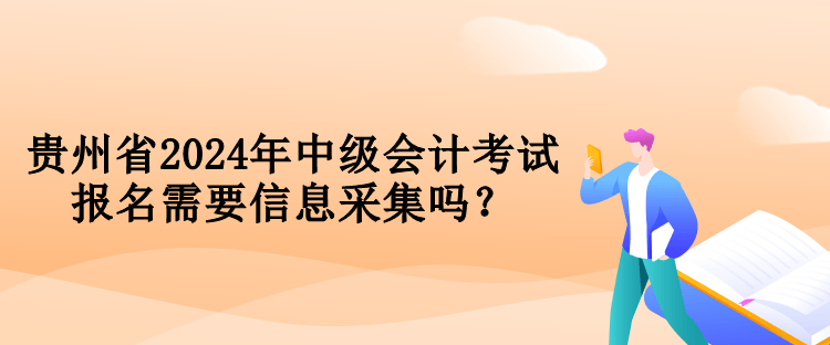 貴州省2024年中級會(huì)計(jì)考試報(bào)名需要信息采集嗎？