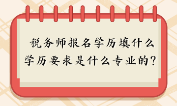 稅務(wù)師報(bào)名學(xué)歷填什么？報(bào)名學(xué)歷要求是什么專業(yè)的？