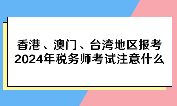 香港、澳門、臺(tái)灣地區(qū)報(bào)考2024年稅務(wù)師考試注意什么？