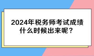 2024年稅務(wù)師考試成績(jī)什么時(shí)候出來呢？