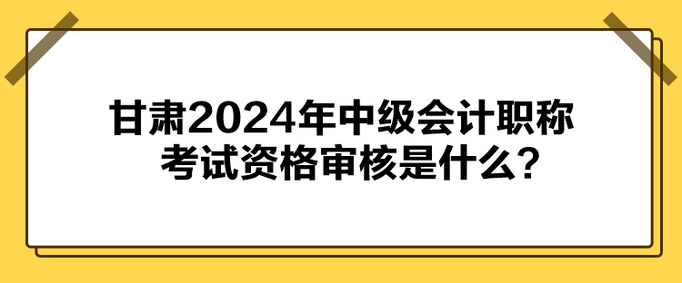 甘肅2024年中級(jí)會(huì)計(jì)職稱考試資格審核是什么？