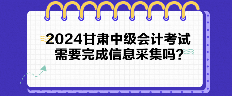 2024甘肅中級(jí)會(huì)計(jì)考試需要完成信息采集嗎？