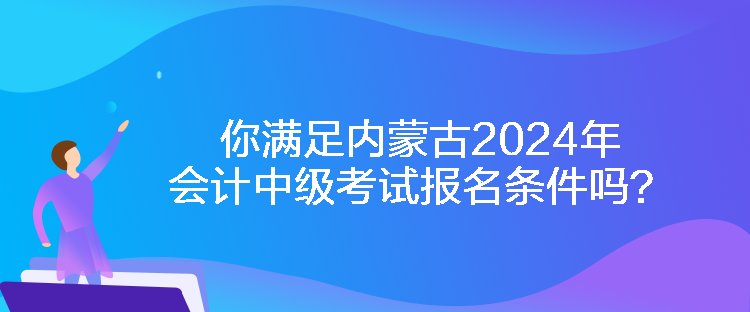 你滿足內(nèi)蒙古2024年會(huì)計(jì)中級(jí)考試報(bào)名條件嗎？