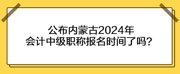 公布內(nèi)蒙古2024年會計中級職稱報名時間了嗎？