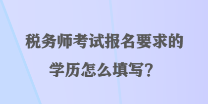 稅務(wù)師考試報名要求的學(xué)歷怎么填寫？